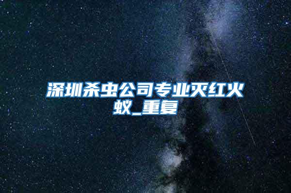 深圳杀虫公司专业灭红火蚁_重复