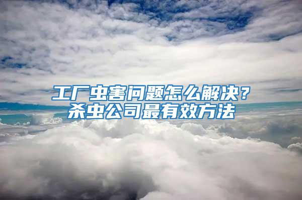 工厂虫害问题怎么解决？杀虫公司最有效方法