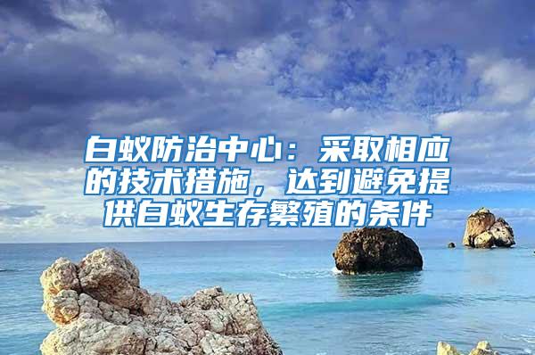 白蚁防治中心：采取相应的技术措施，达到避免提供白蚁生存繁殖的条件