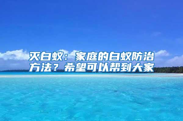 灭白蚁：家庭的白蚁防治方法？希望可以帮到大家