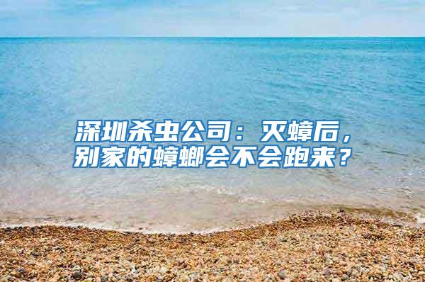 深圳杀虫公司：灭蟑后，别家的蟑螂会不会跑来？