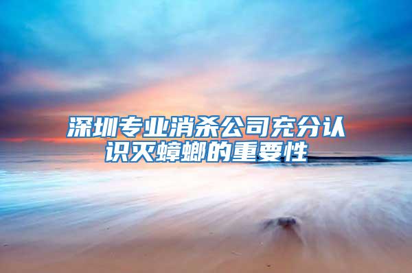 深圳专业消杀公司充分认识灭蟑螂的重要性