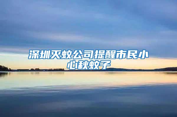 深圳灭蚊公司提醒市民小心秋蚊子