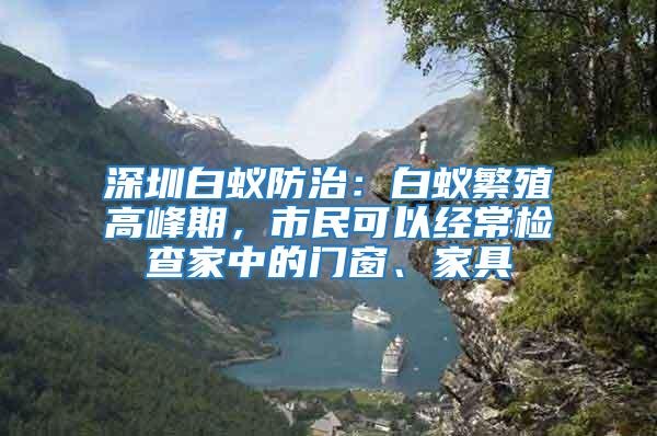 深圳白蚁防治：白蚁繁殖高峰期，市民可以经常检查家中的门窗、家具