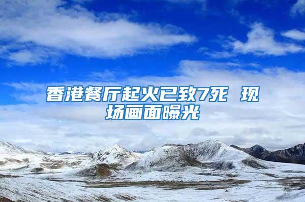 香港餐厅起火已致7死 现场画面曝光