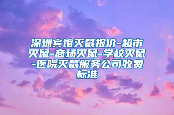 深圳宾馆灭鼠报价-超市灭鼠-商场灭鼠-学校灭鼠-医院灭鼠服务公司收费标准