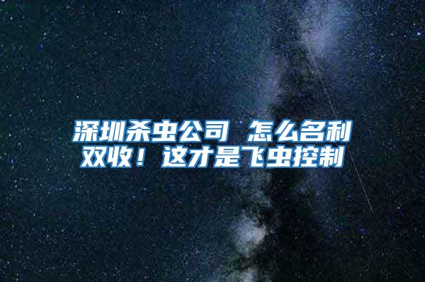 深圳杀虫公司 怎么名利双收！这才是飞虫控制