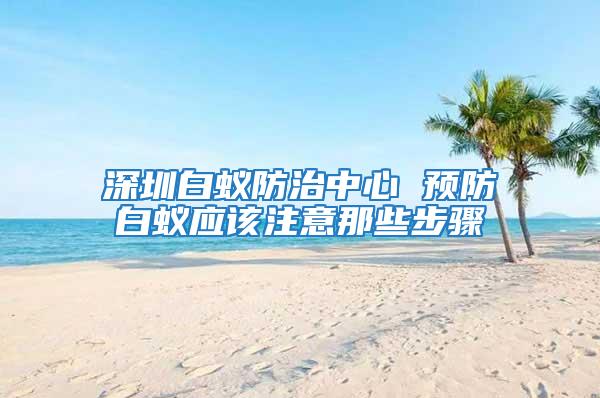 深圳白蚁防治中心 预防白蚁应该注意那些步骤