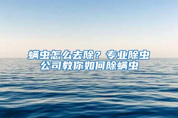 螨虫怎么去除？专业除虫公司教你如何除螨虫