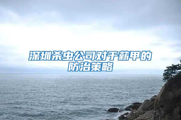 深圳杀虫公司对于薪甲的防治策略