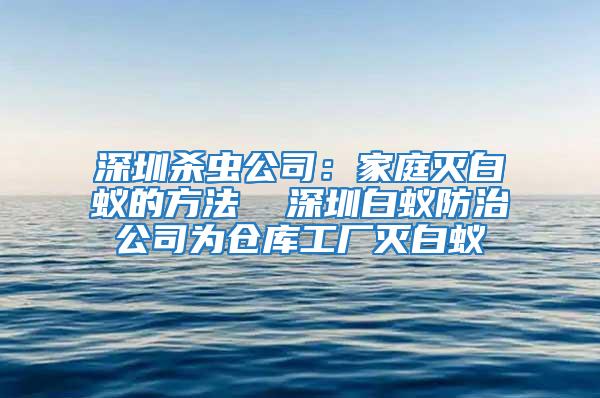 深圳杀虫公司：家庭灭白蚁的方法  深圳白蚁防治公司为仓库工厂灭白蚁