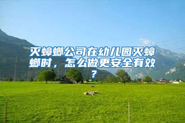 灭蟑螂公司在幼儿园灭蟑螂时，怎么做更安全有效？