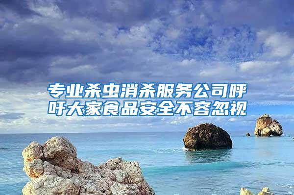 专业杀虫消杀服务公司呼吁大家食品安全不容忽视