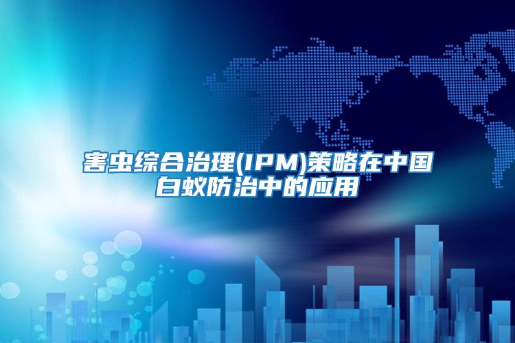 害虫综合治理(IPM)策略在中国白蚁防治中的应用