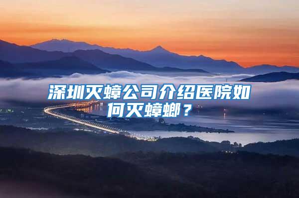 深圳灭蟑公司介绍医院如何灭蟑螂？