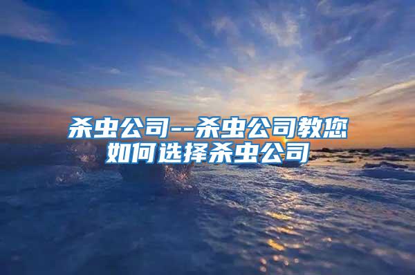 杀虫公司--杀虫公司教您如何选择杀虫公司