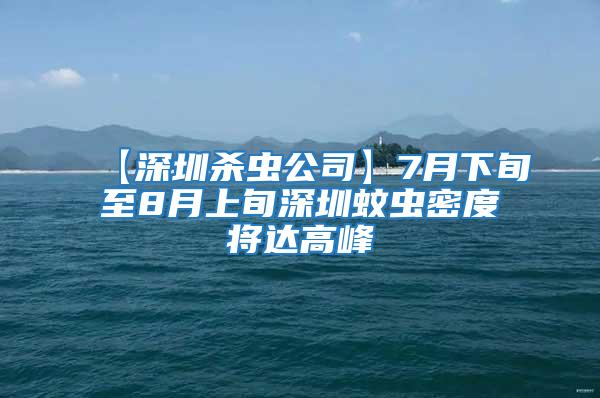 【深圳杀虫公司】7月下旬至8月上旬深圳蚊虫密度将达高峰