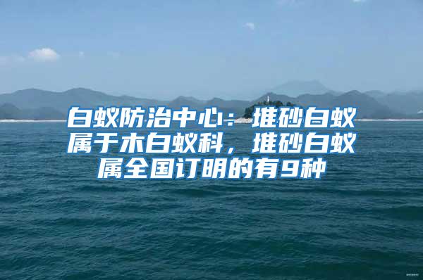 白蚁防治中心：堆砂白蚁属于木白蚁科，堆砂白蚁属全国订明的有9种