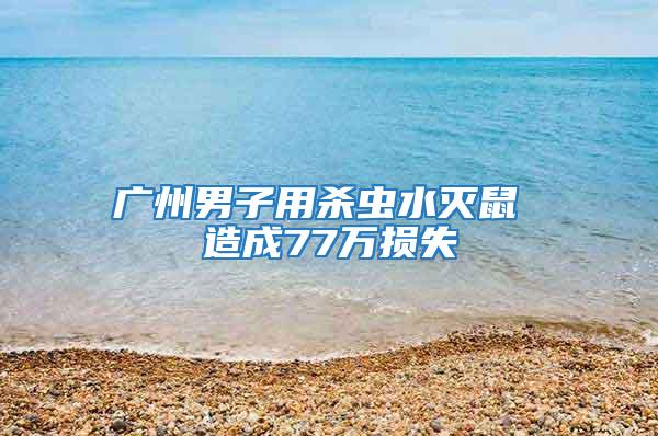 广州男子用杀虫水灭鼠 造成77万损失