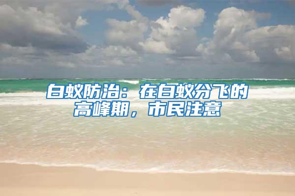 白蚁防治：在白蚁分飞的高峰期，市民注意