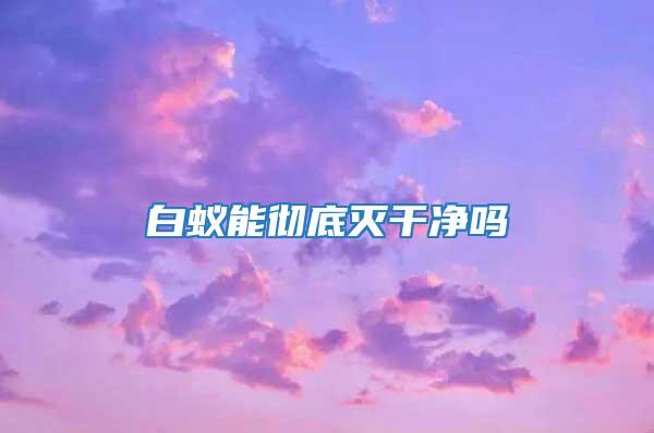 白蚁能彻底灭干净吗