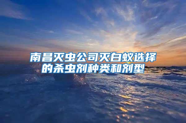 南昌灭虫公司灭白蚁选择的杀虫剂种类和剂型