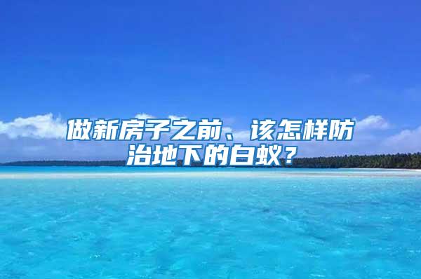 做新房子之前、该怎样防治地下的白蚁？