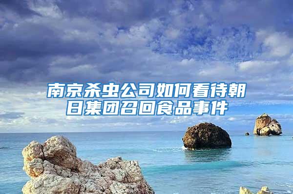 南京杀虫公司如何看待朝日集团召回食品事件