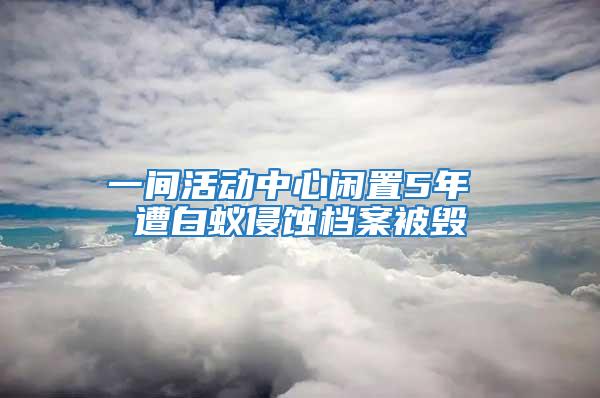 一间活动中心闲置5年 遭白蚁侵蚀档案被毁