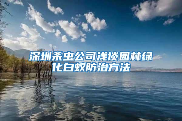 深圳杀虫公司浅谈园林绿化白蚁防治方法