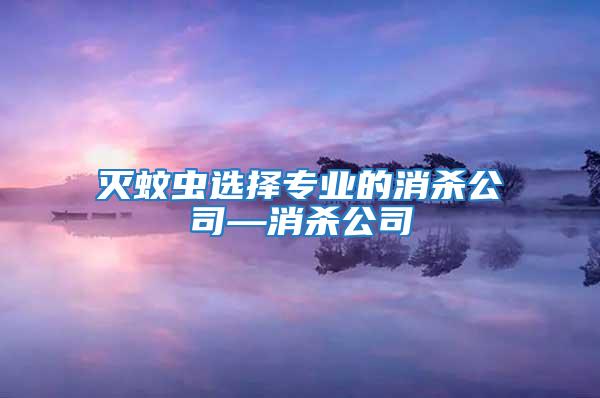 灭蚊虫选择专业的消杀公司—消杀公司