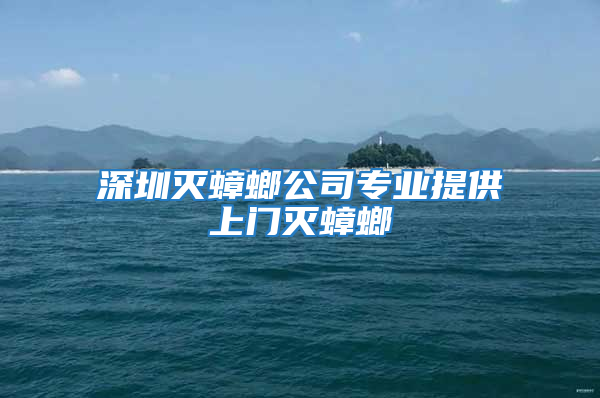 深圳灭蟑螂公司专业提供上门灭蟑螂