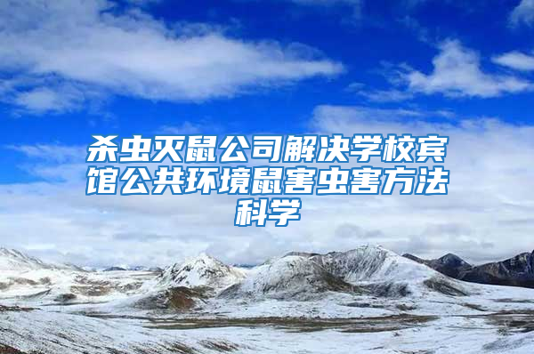 杀虫灭鼠公司解决学校宾馆公共环境鼠害虫害方法科学