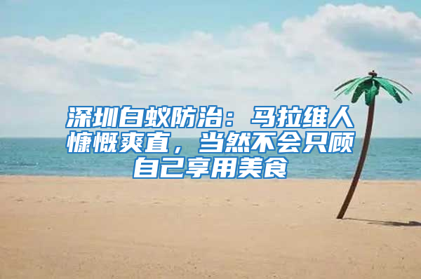 深圳白蚁防治：马拉维人慷慨爽直，当然不会只顾自己享用美食