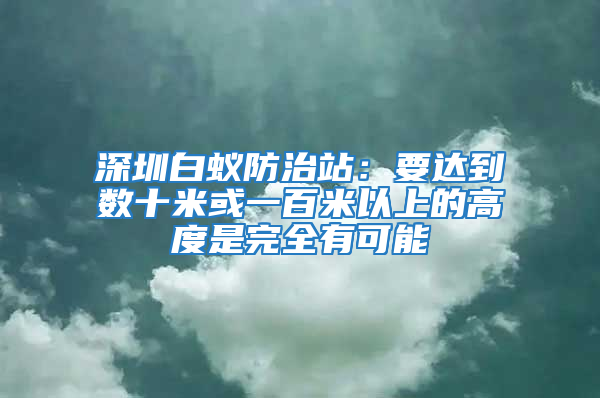 深圳白蚁防治站：要达到数十米或一百米以上的高度是完全有可能