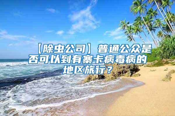 【除虫公司】普通公众是否可以到有寨卡病毒病的地区旅行？