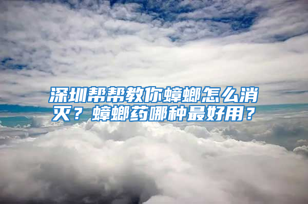 深圳帮帮教你蟑螂怎么消灭？蟑螂药哪种最好用？