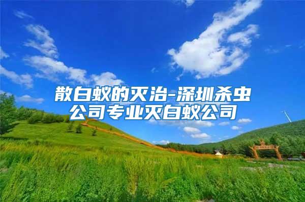 散白蚁的灭治-深圳杀虫公司专业灭白蚁公司