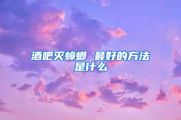 酒吧灭蟑螂 最好的方法是什么