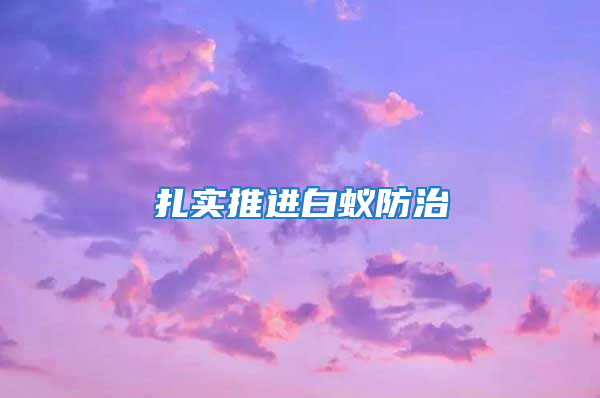 扎实推进白蚁防治