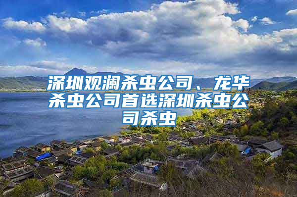 深圳观澜杀虫公司、龙华杀虫公司首选深圳杀虫公司杀虫