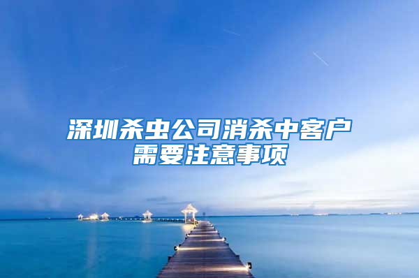 深圳杀虫公司消杀中客户需要注意事项