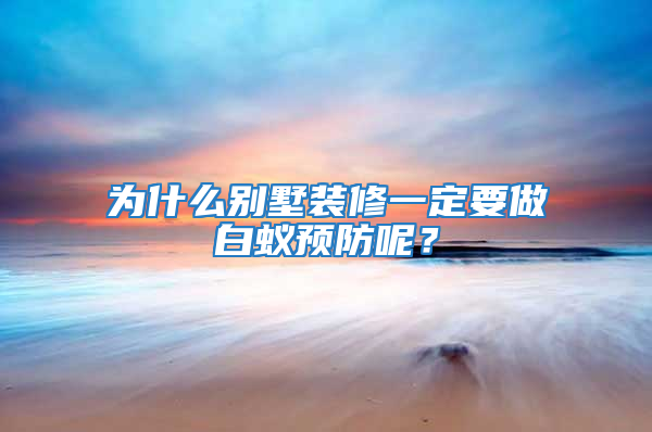 为什么别墅装修一定要做白蚁预防呢？