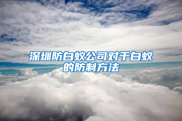 深圳防白蚁公司对于白蚁的防制方法