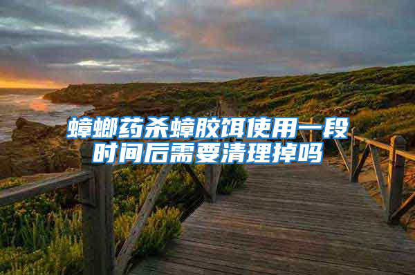 蟑螂药杀蟑胶饵使用一段时间后需要清理掉吗