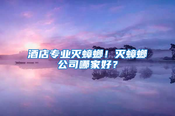 酒店专业灭蟑螂！灭蟑螂公司哪家好？