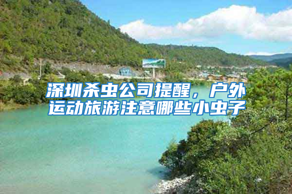 深圳杀虫公司提醒，户外运动旅游注意哪些小虫子