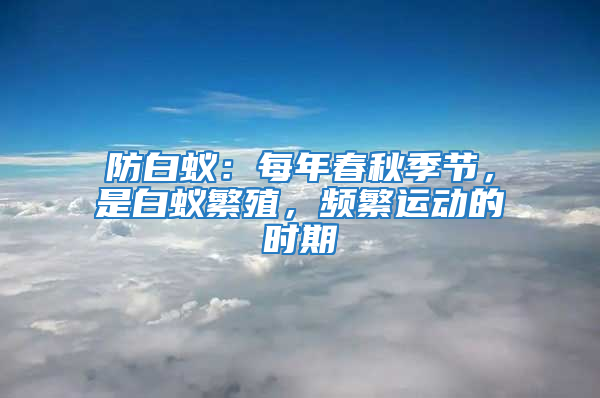 防白蚁：每年春秋季节，是白蚁繁殖，频繁运动的时期