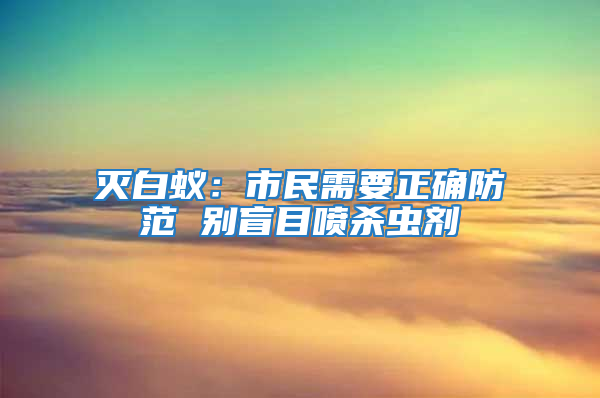 灭白蚁：市民需要正确防范 别盲目喷杀虫剂