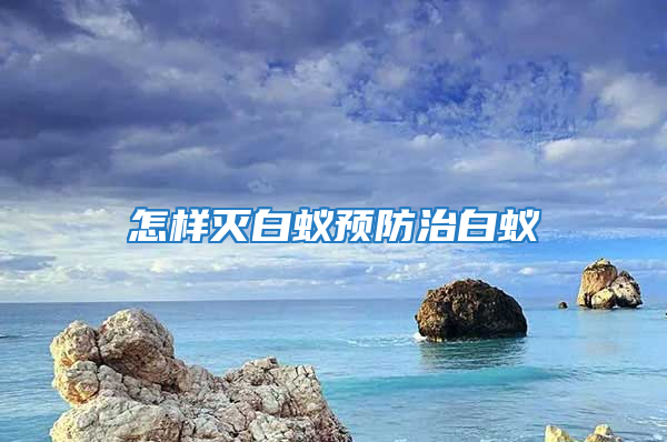 怎样灭白蚁预防治白蚁